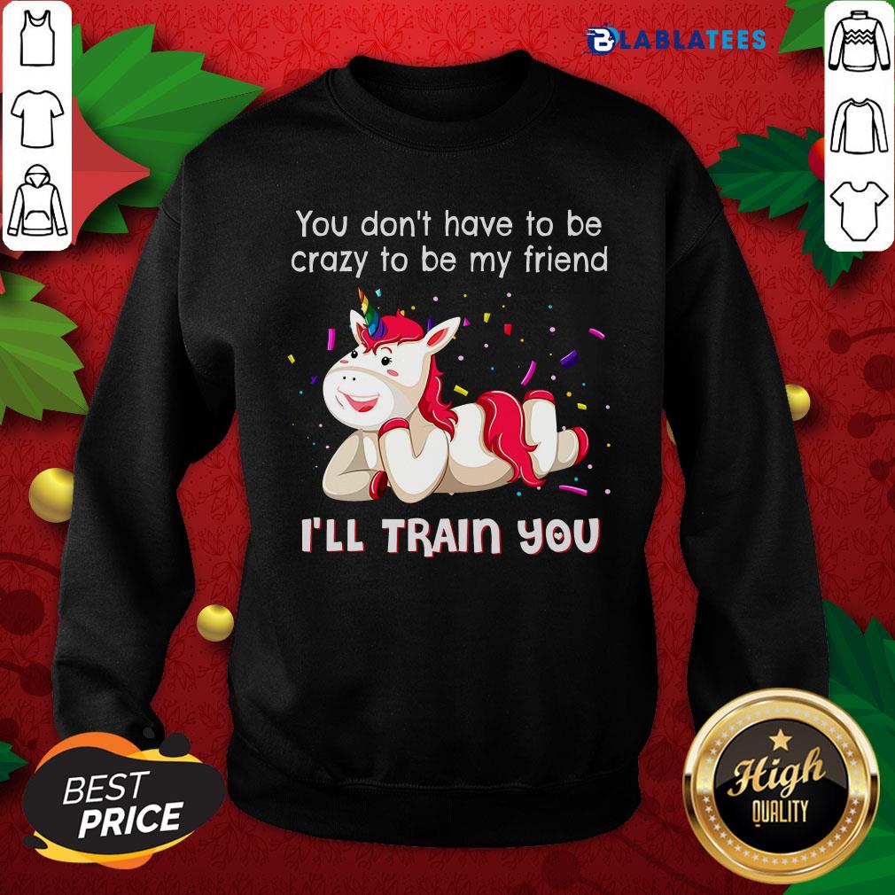Nice Unicorn You Don'T Have To Be Crazy To Be My Friend I'Ll Train You Shirt - Image 3