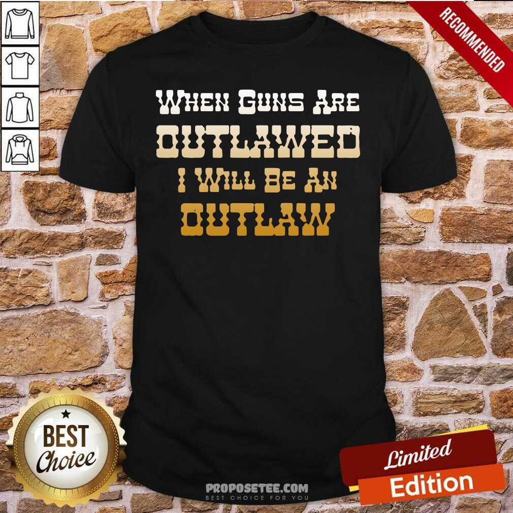 Nice When Guns Are Outlawed I Will Be An Outlaw Shirt