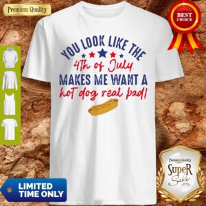 Nice You Look Like The 4th Of July Makes Me Want A Hot Dog Real Bad Shirt