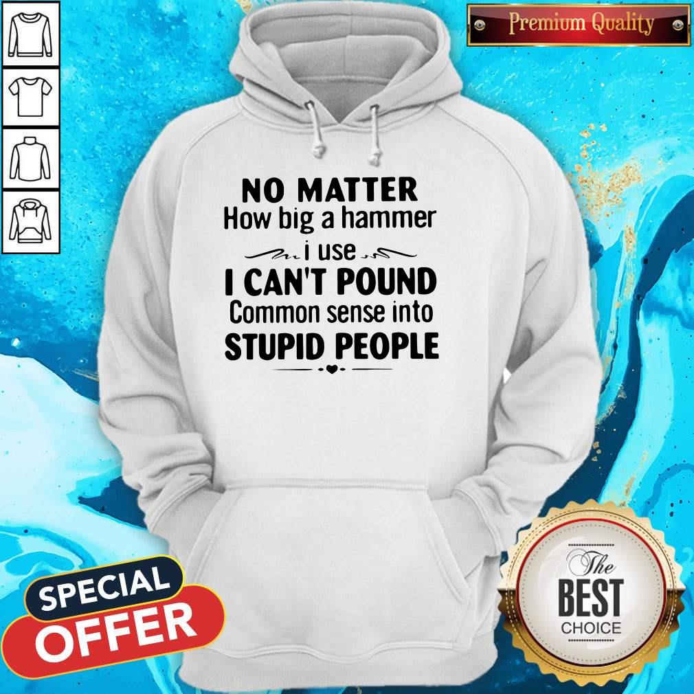 No Matter How Big A Hammer I Use I Can't Pound Common Sense Into Stupid People Shirt - Image 5