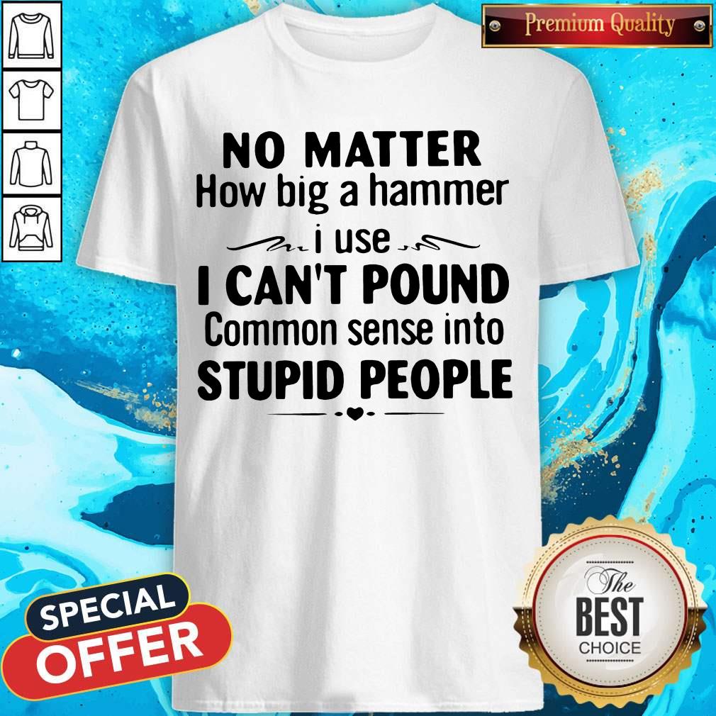 No Matter How Big A Hammer I Use I Can't Pound Common Sense Into Stupid People Shirt