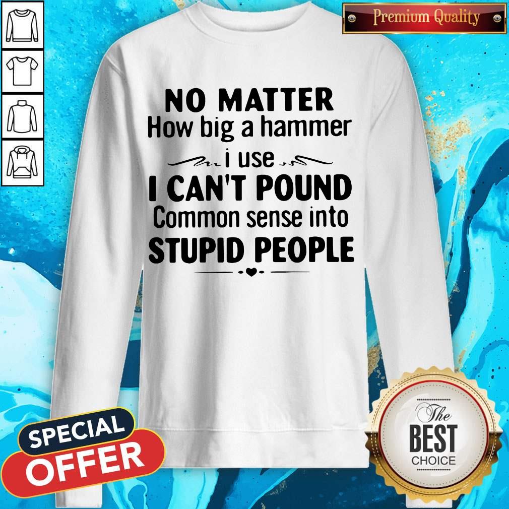 No Matter How Big A Hammer I Use I Can't Pound Common Sense Into Stupid People Shirt - Image 4