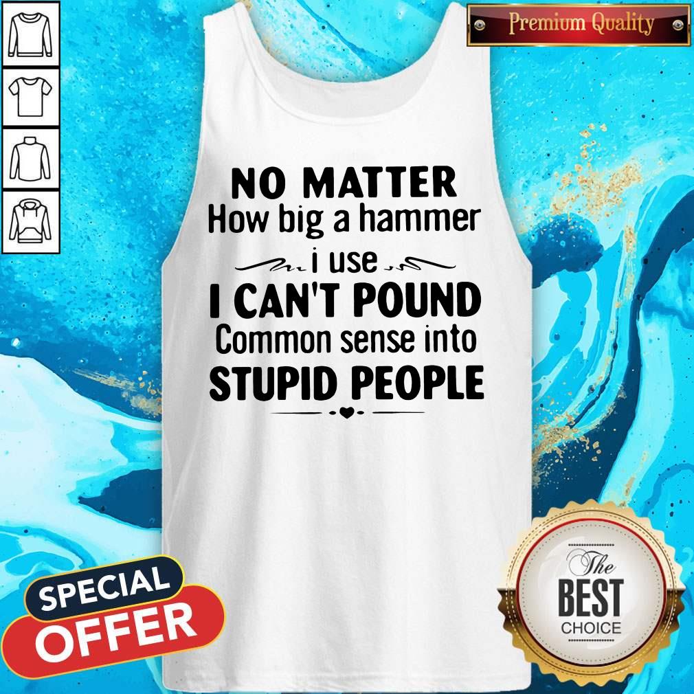 No Matter How Big A Hammer I Use I Can't Pound Common Sense Into Stupid People Shirt - Image 3