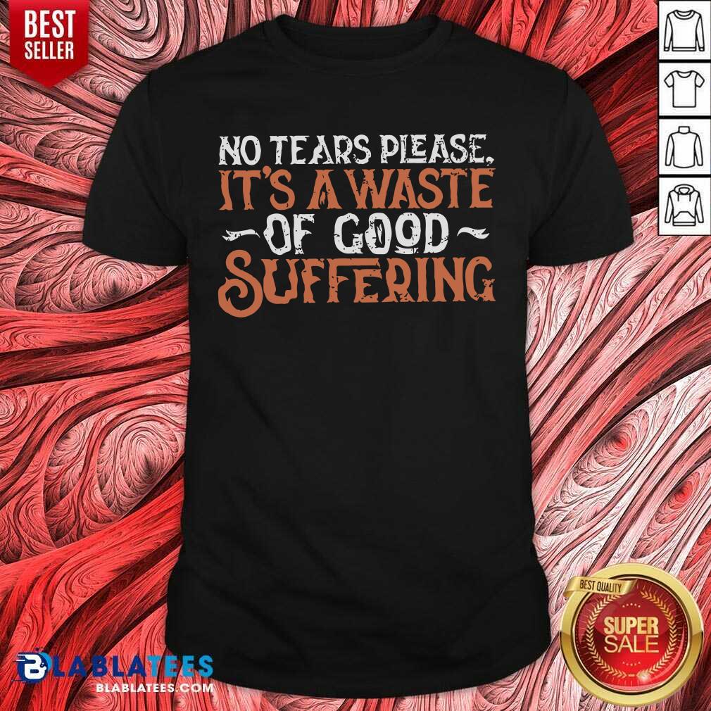 No Tears Please It'S A Waste Of Good Suffering Shirt
