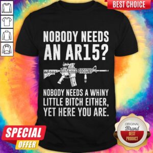 Nobody Needs An Ar15 Nobody Needs Whiny Little Bitch Either Shirt