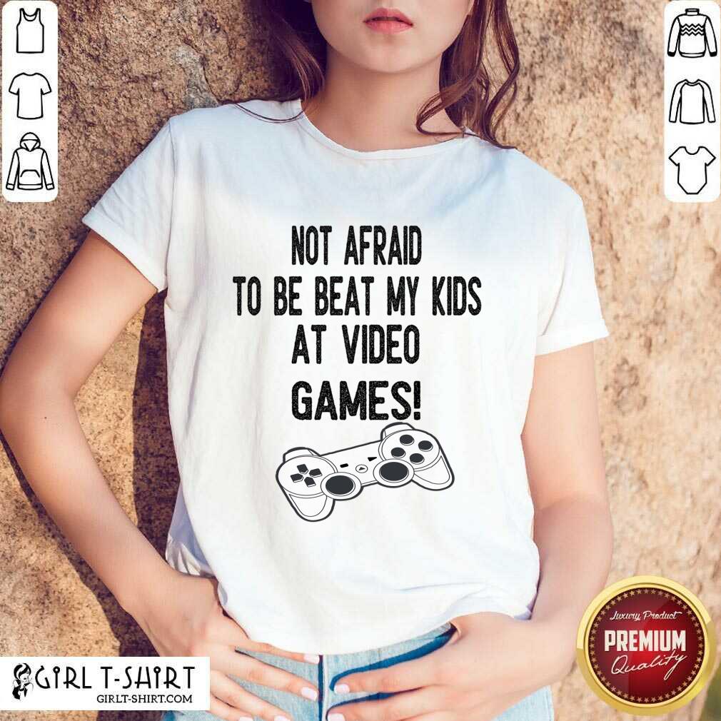 Not Afraid To Be Beat My Kids At Video Games Shirt