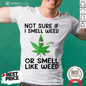 Not Sure If I Smell Weed Or Smell Like Weed Shirt