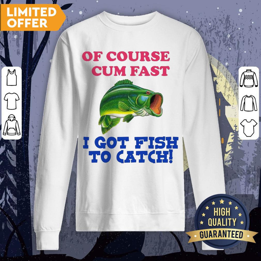 Of Course I Cum Fast I Got Fish To Catch Shirt - Image 4
