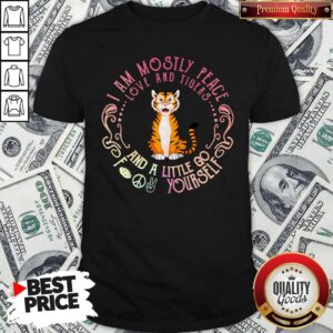Official Baby Tiger I Am Mostly Peace Love and Tigers and a Little Go Fuck Yourself Shirt