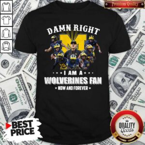 Official Damn Right I Am A Wolverines Fan Now And Forever Shirt