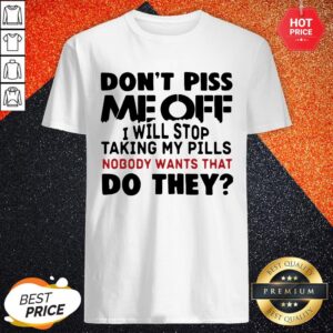 Official Don't Piss Me Off I Will Stop Taking My Pills Nobody Want's That Do They Shirt