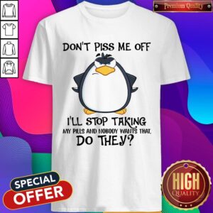 Official Don’t Piss Me Off I’ll Stop Taking My Pills And Nobody Want That Do They Shirt