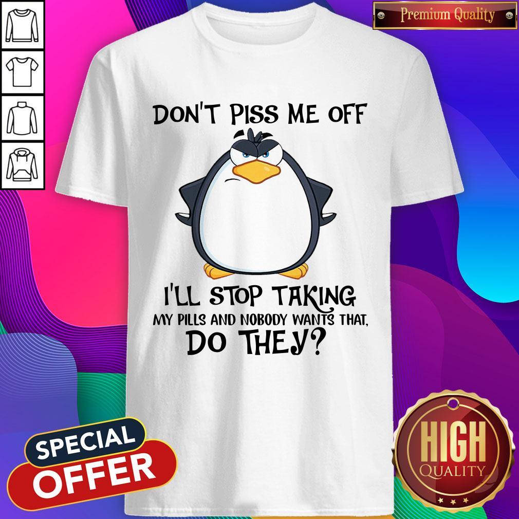 Official Don’t Piss Me Off I’ll Stop Taking My Pills And Nobody Want That Do They Shirt
