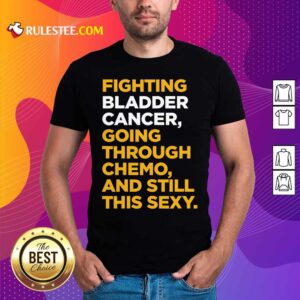Official Fighting Bladder Cancer Going Through Chemo And Still This Sexy Quote Shirt