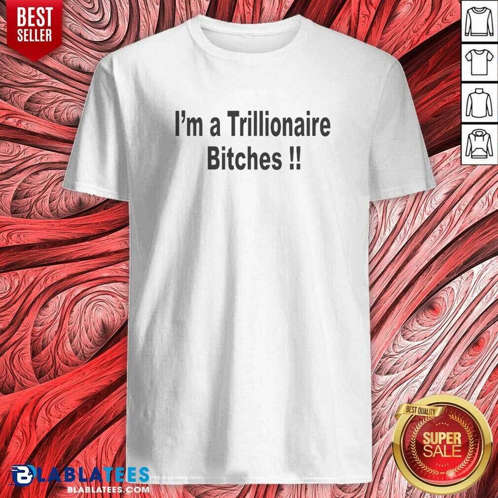 Official I Am A Trillionaire Bitches Shirt