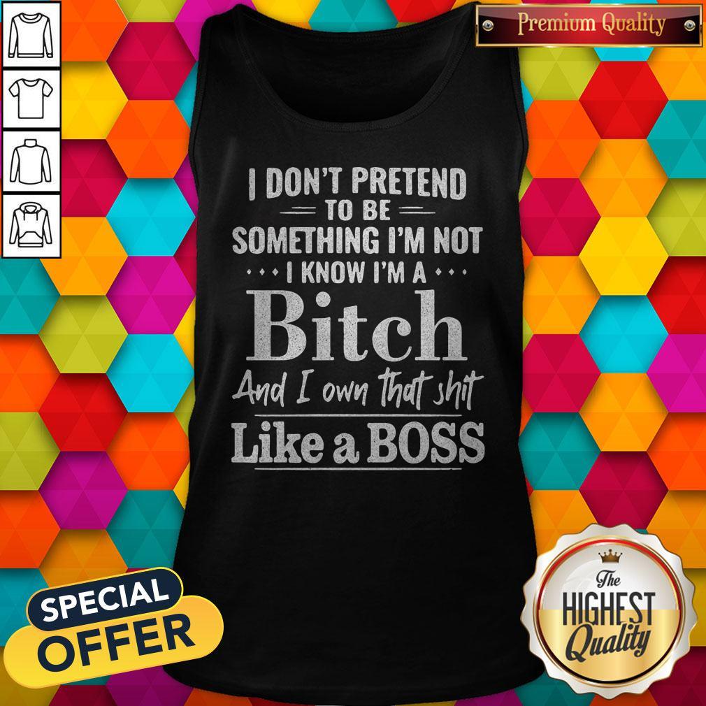 Official I Don't Pretend To Be Something I'm Not I Know I'm A Bitch And I Own That Shit Like A Boss Shirt - Image 5