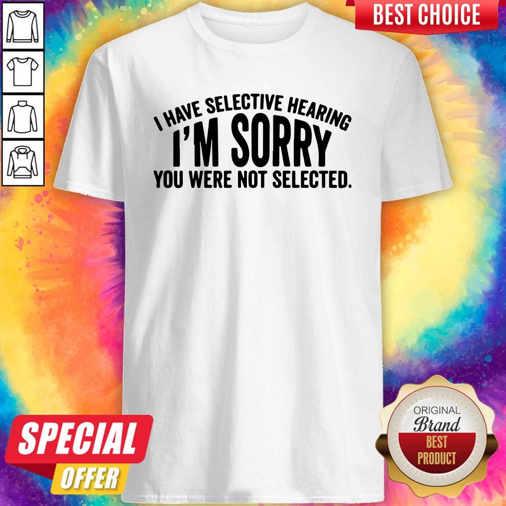Official I Have Selective Hearing I'm Sorry You Were Not Selected Shirt
