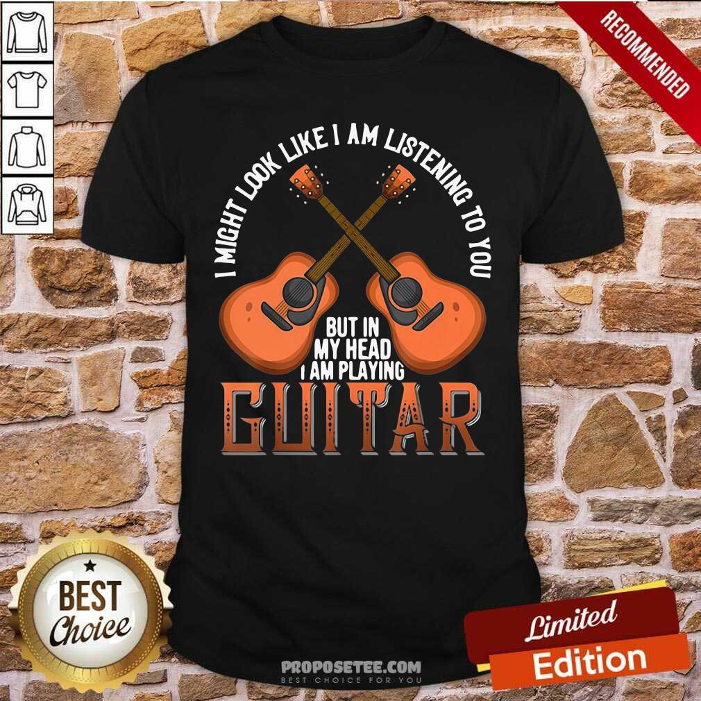 Official I Might Look Like I’m Listening To You But In My Head I Am Playing Guitar Shirt