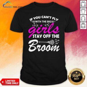 Official If You Can’t Fly With The Big Girls Stay Off The Broom Shirt