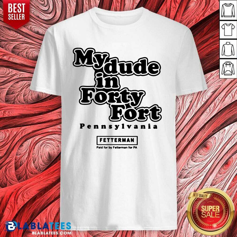 Official My Dude In Forty Fort Pennsylvania Fetterman Shirt