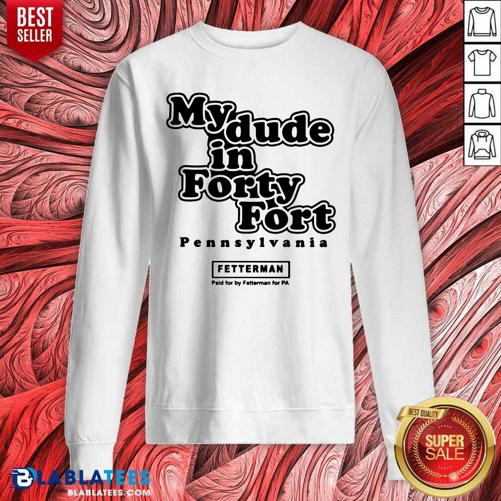 Official My Dude In Forty Fort Pennsylvania Fetterman Shirt - Image 4