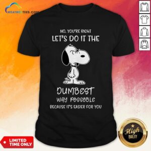 Official Snoopy No You Are Right Lets Do It The Dumbest Way Possible Because Its Easier For You Shirt