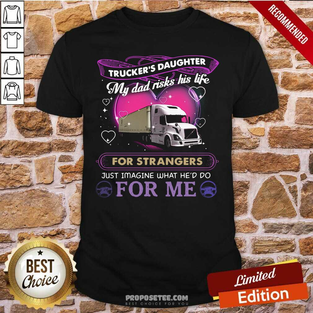 Official Trucker’s Daughter My Dad Risks His Life For Strangers Just Imagine What He’d Do For Me Shirt