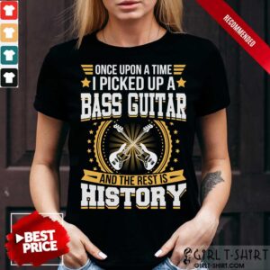 Once Upon A Time I Picked Up A Bass Guitar And The Rest Is History Shirt