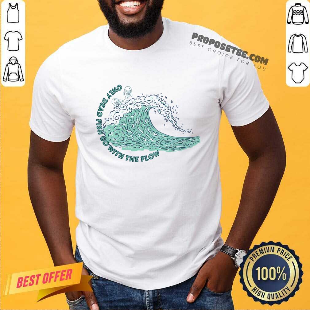 Only Dead Fish Go With The Flow Shirt