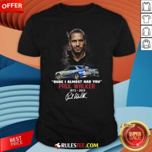 Original Dude I Almost Had You Paul Walker 1973-2013 Signature Shirt