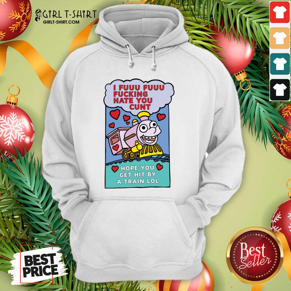 Original I Fuuu Fuuu Fucking Hate You Cunt Hope You Get Hit By A Train Lol Shirt - Image 5
