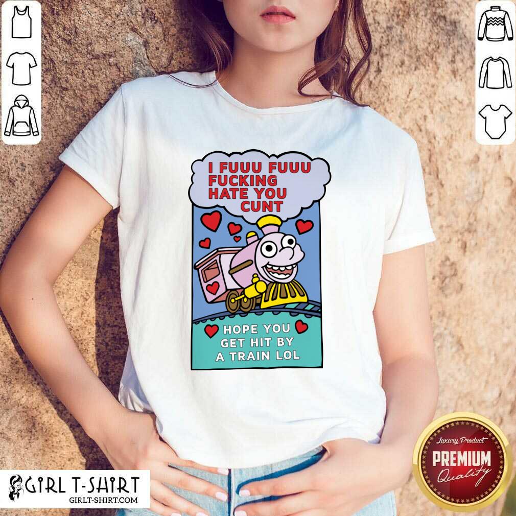 Original I Fuuu Fuuu Fucking Hate You Cunt Hope You Get Hit By A Train Lol Shirt