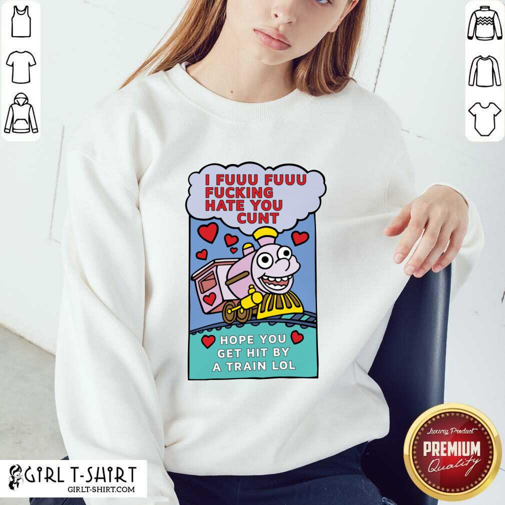 Original I Fuuu Fuuu Fucking Hate You Cunt Hope You Get Hit By A Train Lol Shirt - Image 4