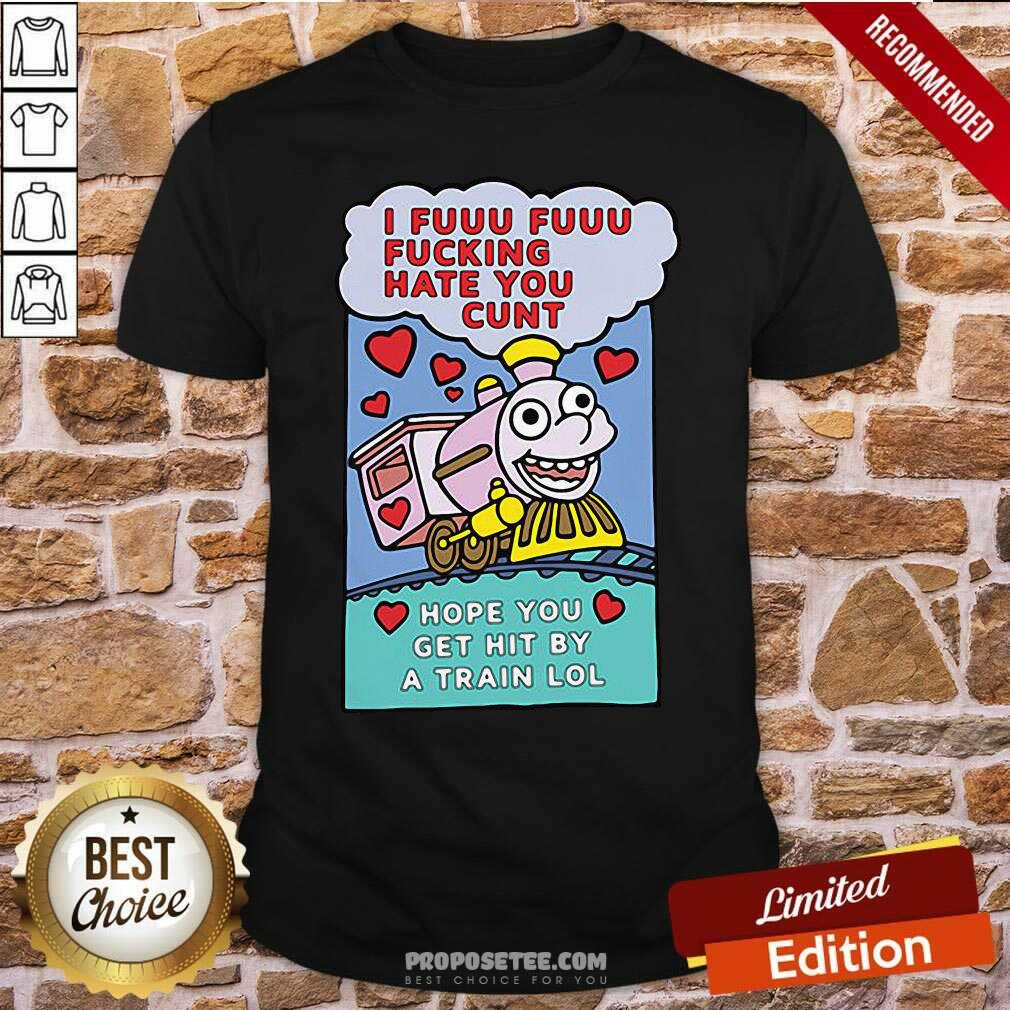 Original I Fuuu Fuuu Fucking Hate You Cunt Hope You Get Hit By A Train Lol Shirt