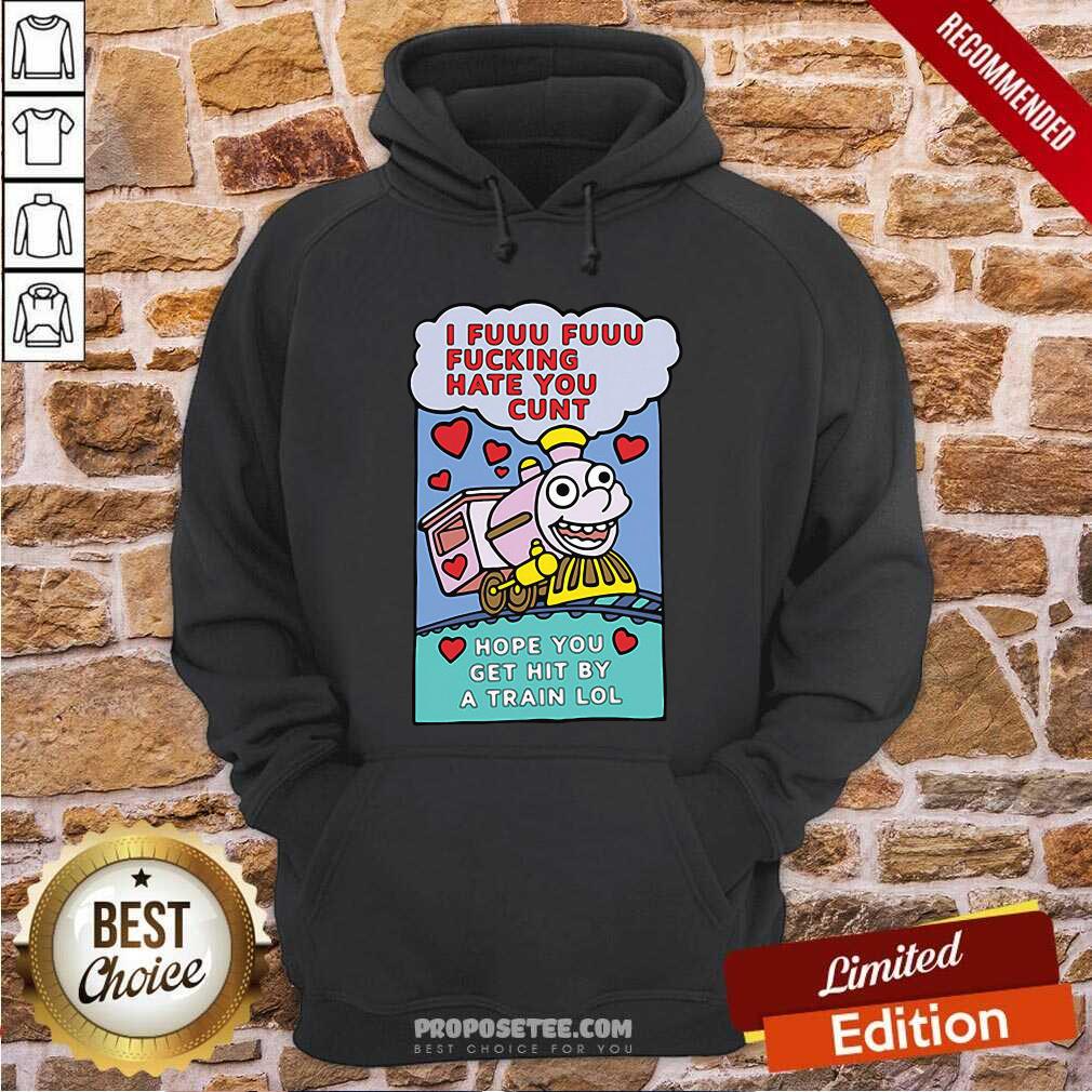 Original I Fuuu Fuuu Fucking Hate You Cunt Hope You Get Hit By A Train Lol Shirt - Image 4