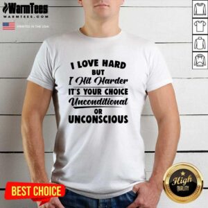 Original I Love Hard But I Hit Harder It’s Your Choice Unconditional Or Unconscious Shirt