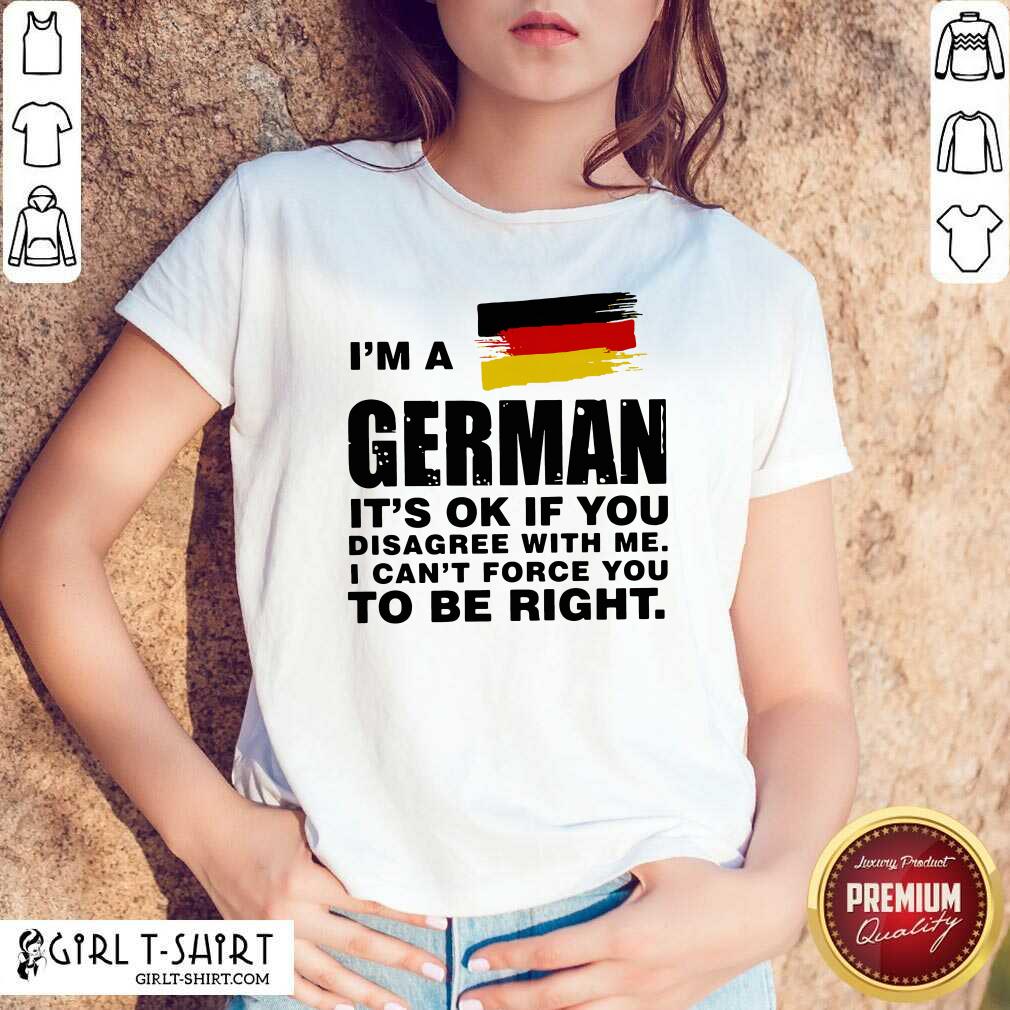 Original I’m A German It’s Ok If You Disagree With Me I Can’t Force You To Be Right Shirt