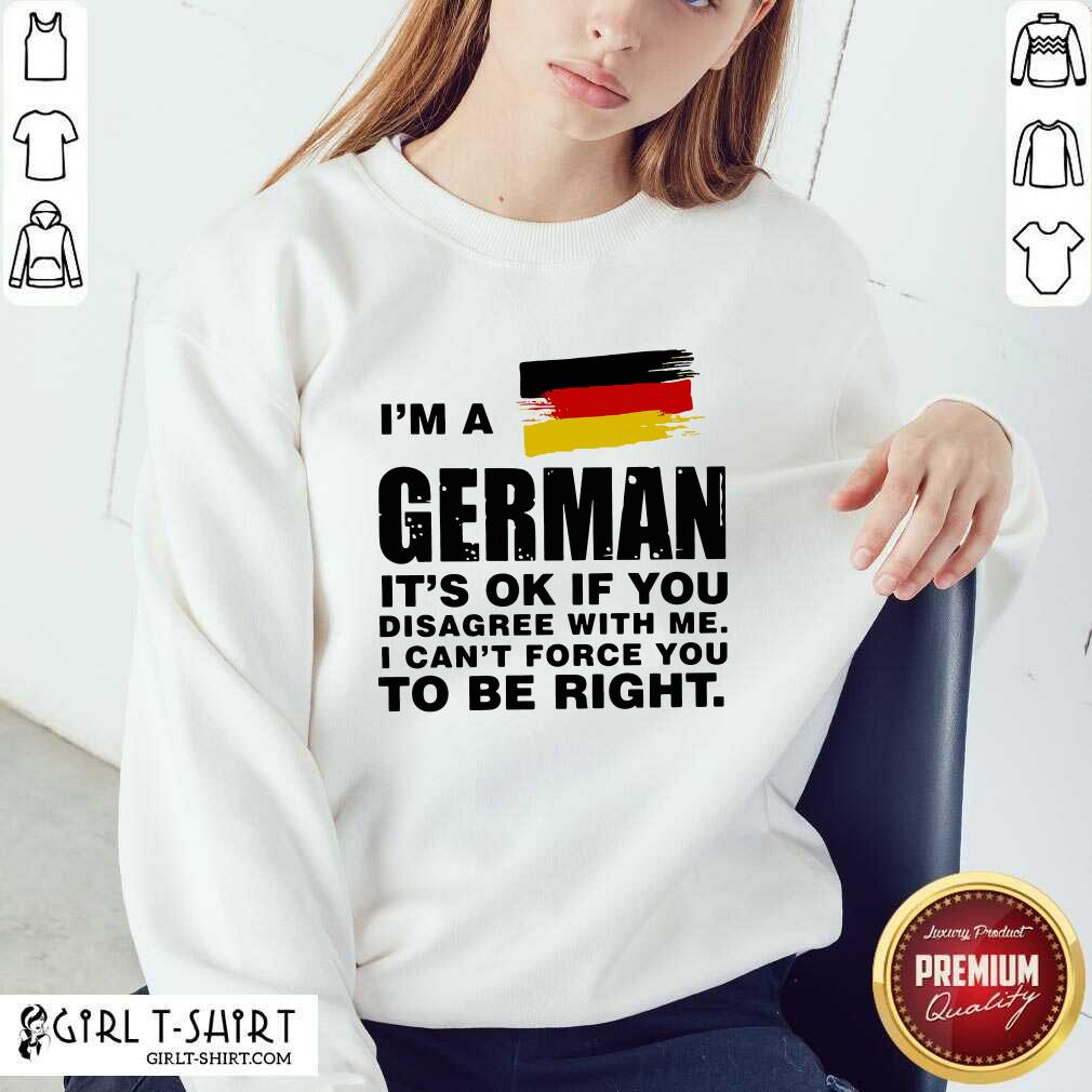 Original I’m A German It’s Ok If You Disagree With Me I Can’t Force You To Be Right Shirt - Image 5