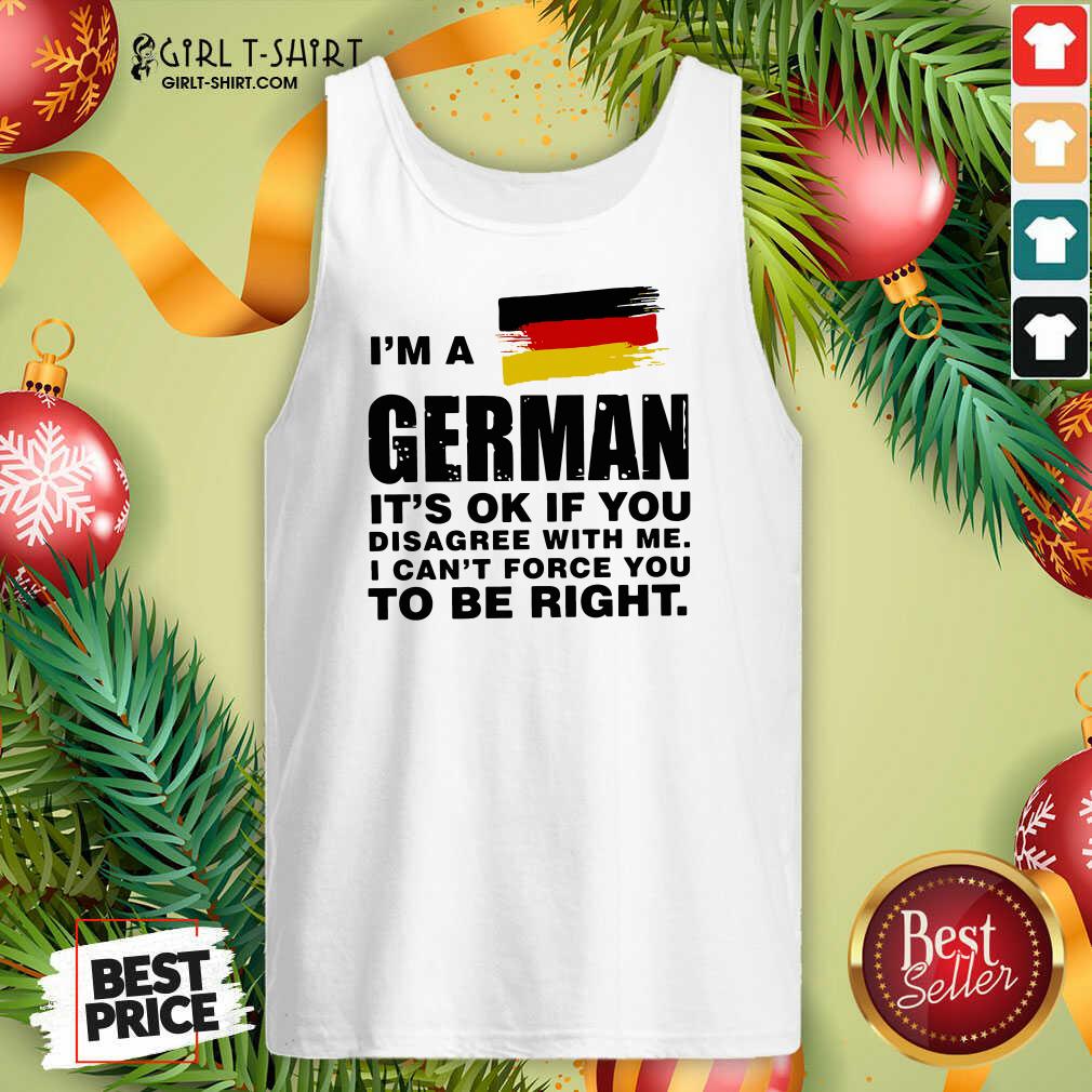 Original I’m A German It’s Ok If You Disagree With Me I Can’t Force You To Be Right Shirt - Image 4