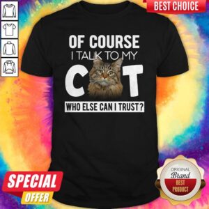 Original Of Course I Talk To My Cat Who Else Can I Trust Shirt