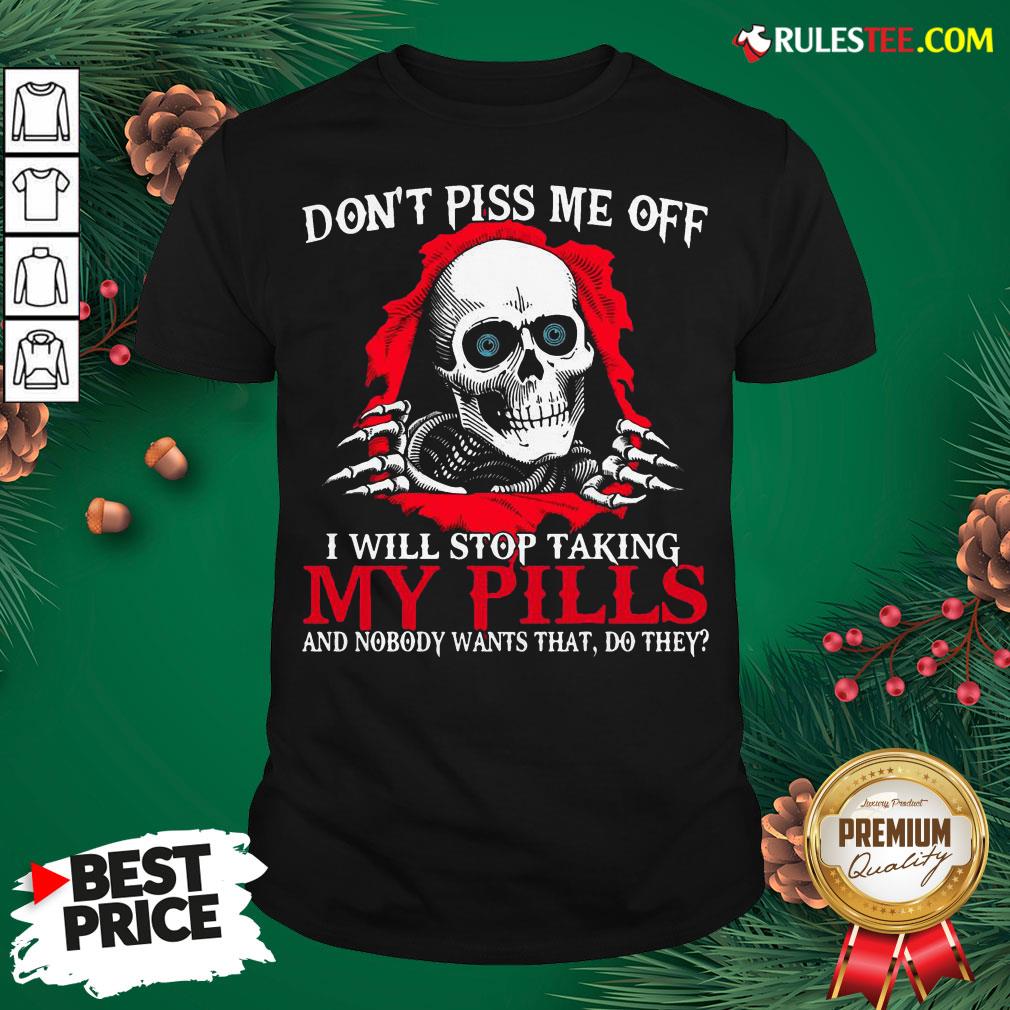 Original Skull Don’t Piss Me Off I Will Stop Taking My Pills And Nobody Wants That Do They Shirt