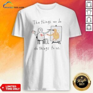 Original The Things We Do Do Things To US Shirt