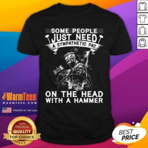 Original Viking Some People Just Need A Sympathetic Pat On The Head With A Hammer Shirt