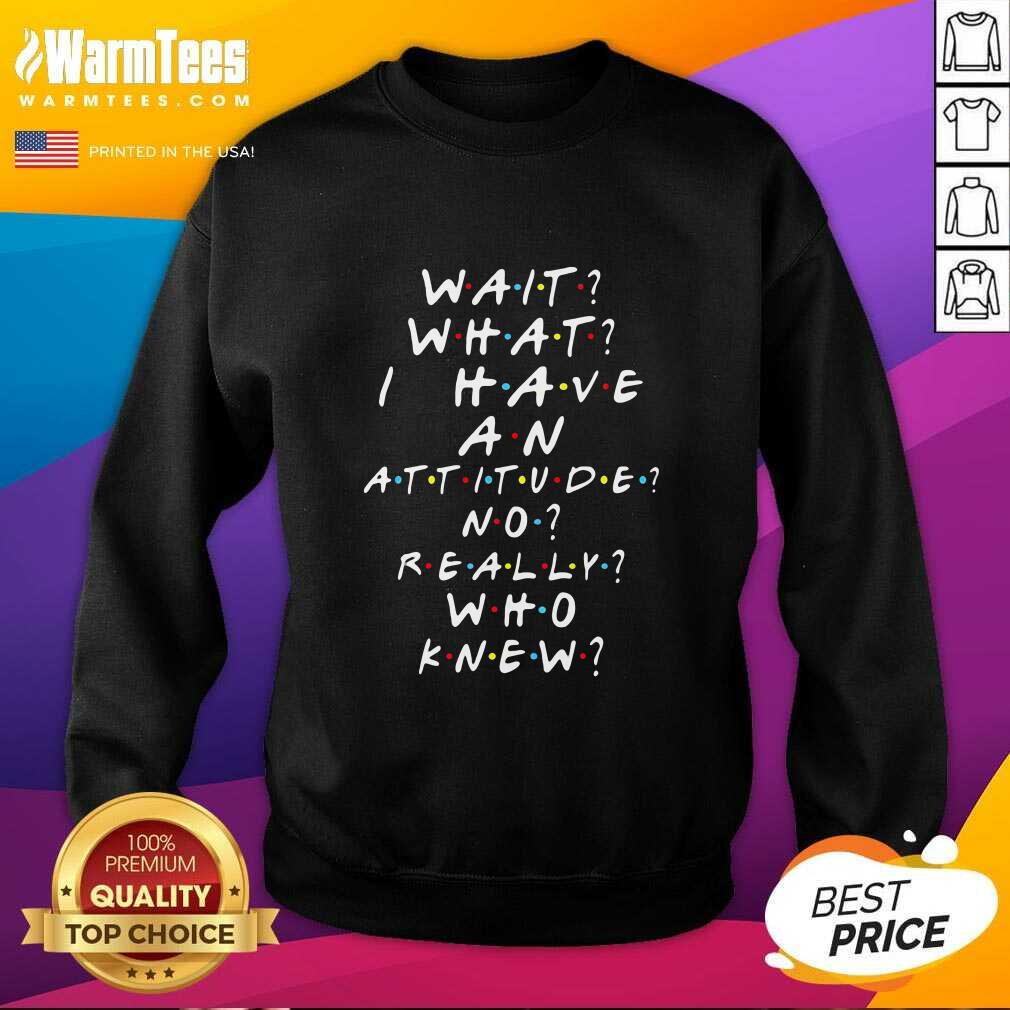 Original Wait What I Have An Attitude No Really Who Knew Shirt - Image 3