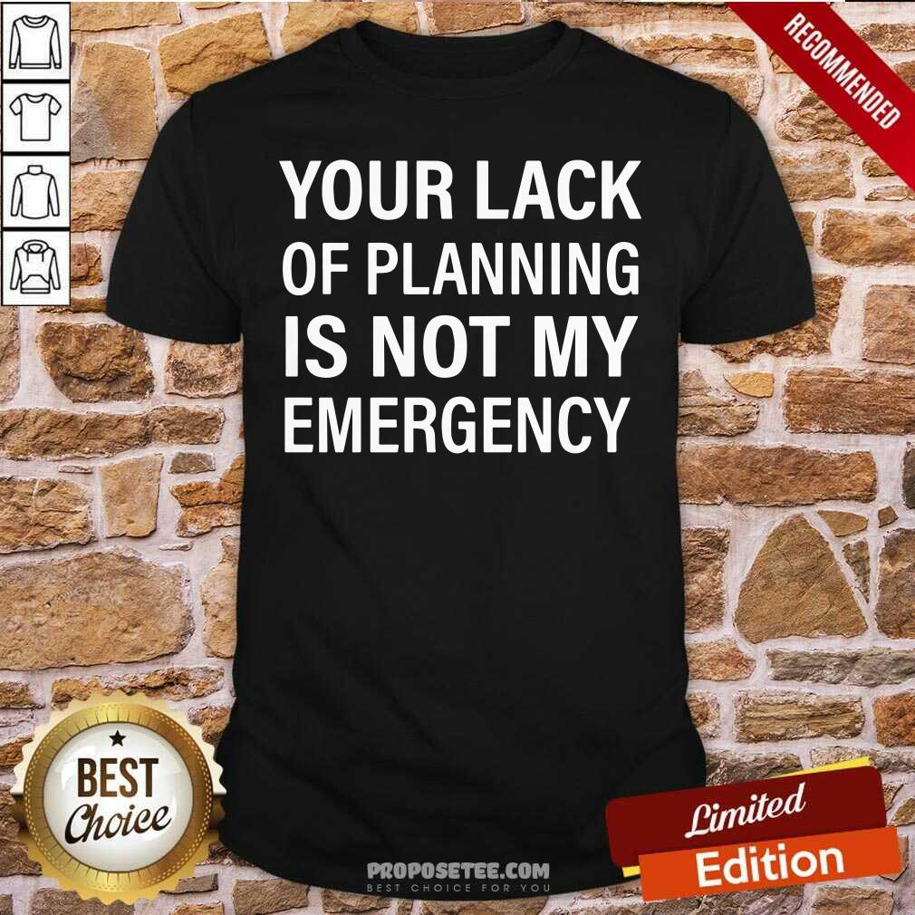 Original Your Lack Of Planning Is Not My Emergency Shirt