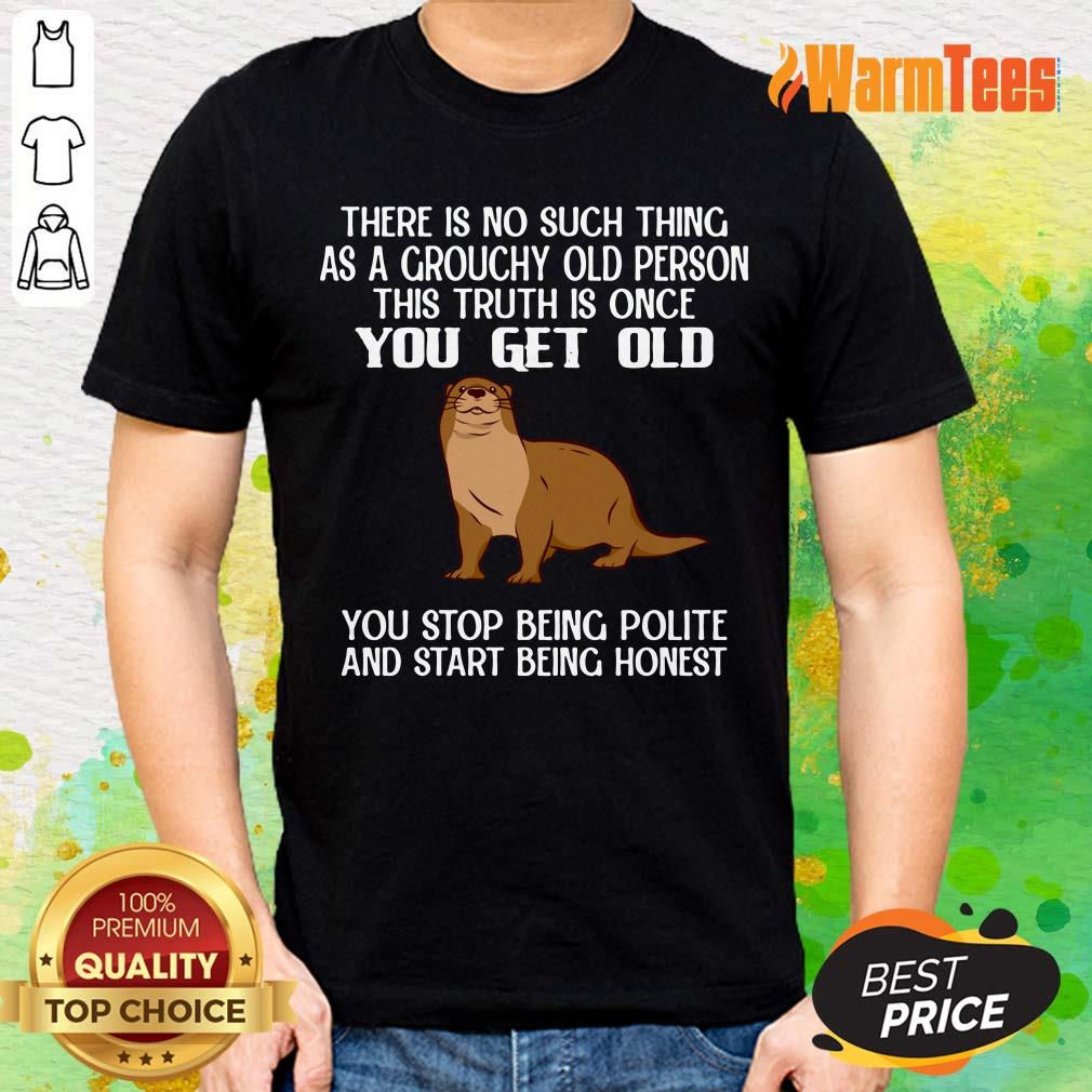 Otter There Is No Such Thing As A Grouchy Old Person This Truth Is Once You Get Old Shirt