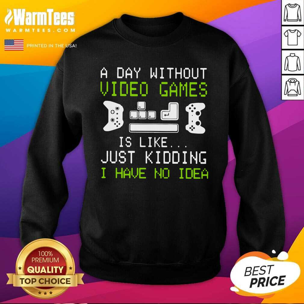Perfect A Day Without Video Games Is Like Just Kidding I Have No Idea Shirt - Image 3