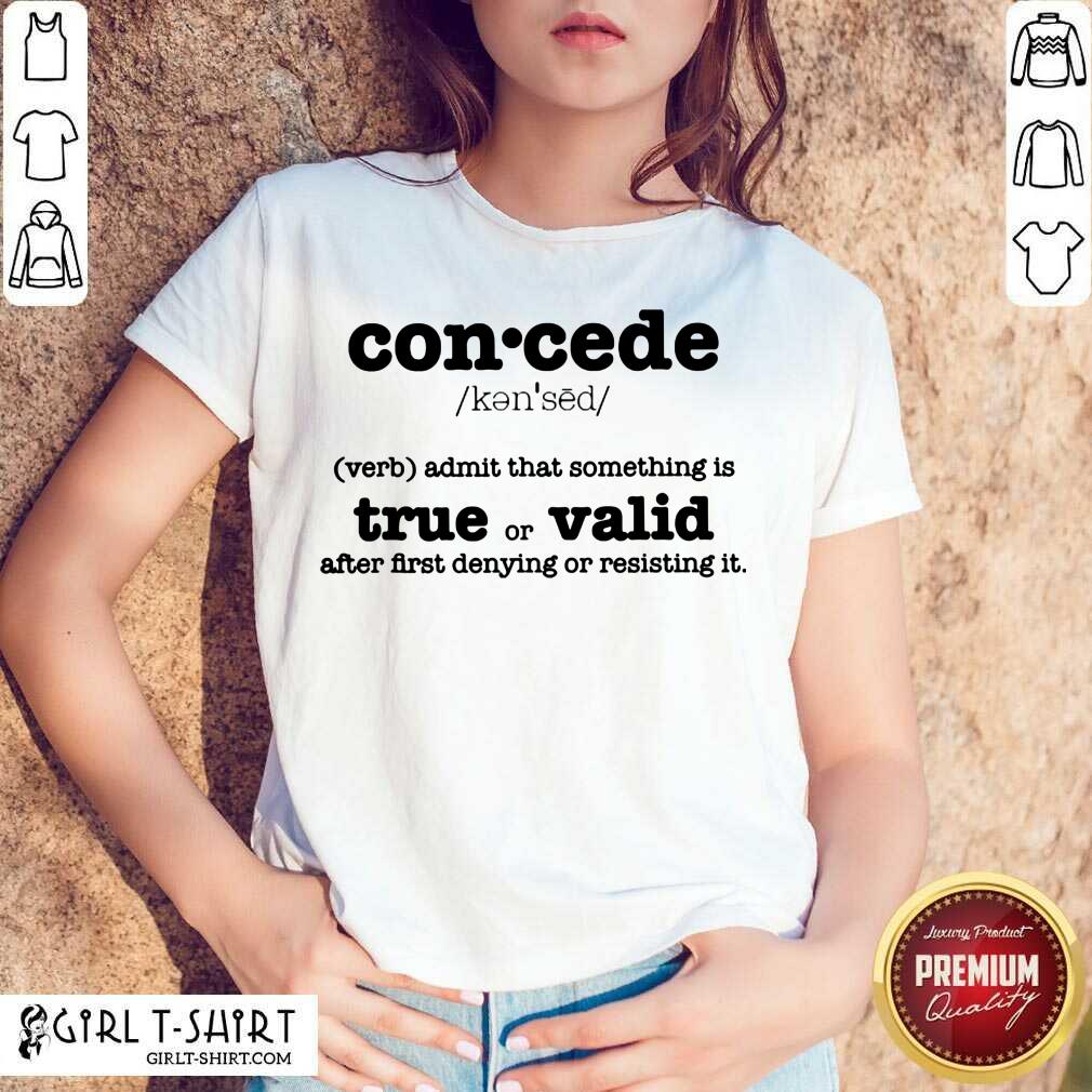 Perfect Concede Definition Admit That Something Is True Or Valid After First Denying Or Resisting Shirt