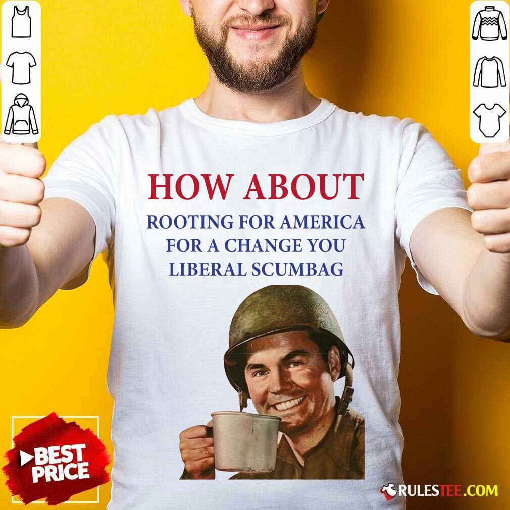 Perfect How About Rooting For America For A Change You Liberal Scumbag Shirt