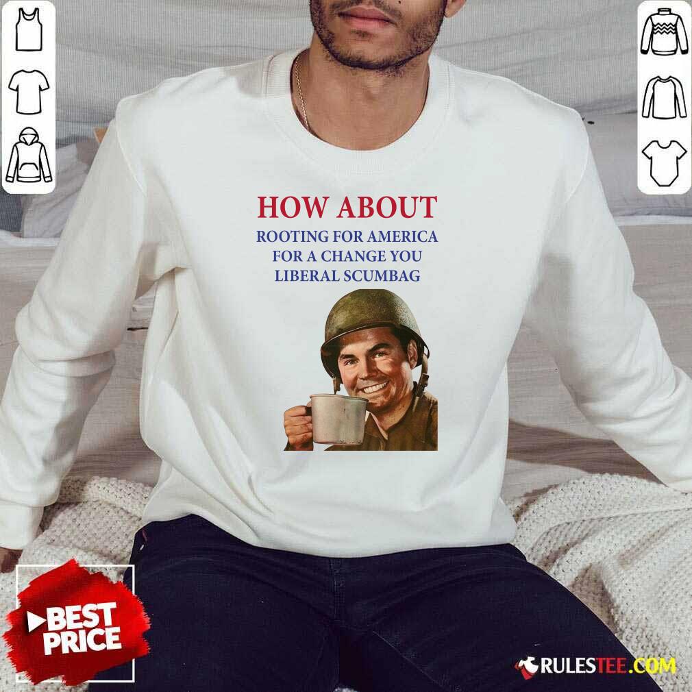 Perfect How About Rooting For America For A Change You Liberal Scumbag Shirt - Image 5